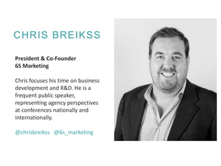 CHRIS BREIKSS
President & Co-Founder
6S Marketing
Chris focuses his time on business
development and R&D. He is a
frequent public speaker,
representing agency perspectives
at conferences nationally and
internationally.
@chrisbreikss @6s_marketing
 