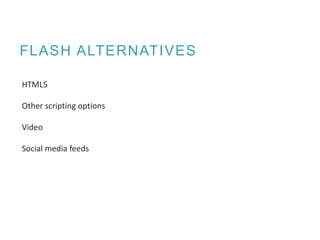 FLASH ALTERNATIVES
HTML5
Other scripting options
Video
Social media feeds
 