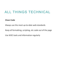 ALL THINGS TECHNICAL
Clean Code
Always use the most up-to-date web standards
Keep all formatting, scripting, etc code out of the page
Use W3C tools and information regularly
 
