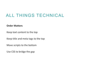 ALL THINGS TECHNICAL
Order Matters
Keep text content to the top
Keep title and meta tags to the top
Move scripts to the bottom
Use CSS to bridge the gap
 