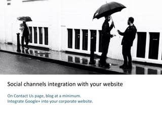 Social channels integration with your website
On Contact Us page, blog at a minimum.
Integrate Google+ into your corporate website.
 