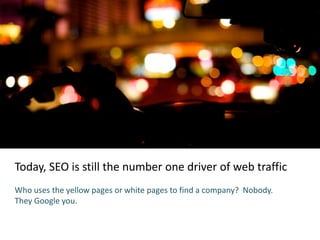 Today, SEO is still the number one driver of web traffic
Who uses the yellow pages or white pages to find a company? Nobody.
They Google you.
 