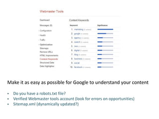 Make it as easy as possible for Google to understand your content
 Do you have a robots.txt file?
 Verified Webmaster tools account (look for errors on opportunities)
 Sitemap.xml (dynamically updated?)
 