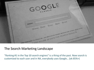 The Search Marketing Landscape
“Ranking #1 in the Top 10 search engines” is a thing of the past. Now search is
customized to each user and in NA, everybody uses Google… (ok 85%+)
 