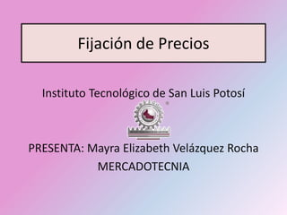 Fijación de Precios

  Instituto Tecnológico de San Luis Potosí



PRESENTA: Mayra Elizabeth Velázquez Rocha
           MERCADOTECNIA
 