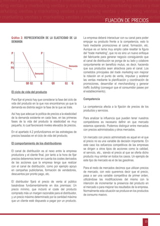 g ventas y marketing ventas y marketing ventas y marketing ventas y market-
eting ventas y marketing ventas y marketing ventas y marketing ventas y mar-
marketing ventas y marketing ventas y marketing ventas y marketing ventas y
 y marketing ventas y marketing ventas y marketing ventas y marketing ventas
                                                                                         FIJACIÓN DE PRECIOS


      Gráfico 2: Representación de la elasticidad de la               La empresa deberá interactuar con su canal para poder
      demanda                                                         empujar su producto frente a la competencia, esto lo
                                                                      hará mediante promociones al canal, formación, etc.
                                                                      Aunque es un tema muy amplio cabe resaltar la figura
      P                          P                                    del “trade marketing”, que no es sino un nuevo enfoque
                                                                      del fabricante para generar negocio consiguiendo que
                                                                      el canal de distribución se ponga de su lado y colabore
      P1                                                              conjuntamente en beneficio mutuo, es decir, haciendo
                                                            Demanda
      P0                                                              que sus productos sean atractivos para el canal. Los
                           Demanda                                    cometidos principales del trade marketing son mejorar
                                                                      la rotación en el punto de venta, impulsar y acelerar
                                                                      las ventas mediante la planificación y coordinación de
                   Q0 Q1        Q          Q0          Q1     Q       promociones, desarrollar el merchandising y generar
                                                                      traffic building (conseguir que el consumidor pasee por
      El ciclo de vida del producto                                   el establecimiento).

      Para fijar el precio hay que considerar la fase del ciclo de    Competencia
      vida del producto en la que nos encontramos ya que la
      demanda es distinta según la fase de la que se trate.           La competencia afecta a la fijación de precios de los
                                                                      productos y servicios.
      Así hay que adecuar la política de precios a la elasticidad
      de la demanda existente en cada fase, en las primeras           Para analizar la influencia que pueden tener nuestros
      fases de la vida del producto la elasticidad es muy             competidores es necesario definir en que mercado
      pequeña, lo cual favorecerá niveles elevados de precios.        estamos operando. Podemos distinguir entre mercados
                                                                      con precios administrados y otros mercados.
      En el apartado 4.2 profundizamos en las estrategias de
      precios basadas en el ciclo de vida del producto.               Un mercado con precio administrado es aquel en el que
                                                                      el precio no es una variable de decisión importante. En
      El comportamiento de los distribuidores                         este caso los esfuerzos competitivos de las empresas
                                                                      se dirigen a otros tipos de acciones como la calidad,
      El canal de distribución es el nexo entre la empresa            el servicio, etc., siendo el precio al que se oferta dicho
      productora y el cliente final, por tanto a la hora de fijar     producto muy similar en todos los casos. Un ejemplo de
      precios deberemos tener en cuenta los costes derivados          este tipo de mercado es el de las gasolinas.
      de las acciones que la empresa tenga que realizar
      con el canal de distribución, como por ejemplo apoyo            Para el resto de mercados decimos que utilizan precios
      en campañas publicitarias, formación de vendedores,             de mercado, con esto queremos decir que el precio,
      descuentos por pronto pago, etc.                                pasa a ser una variable competitiva de primer orden,
                                                                      utilizándose las modificaciones del mismo con la
      El distribuidor fijará el precio de venta al público            intención de incrementar la presencia del producto en
      basándose fundamentalmente en dos premisas: Un                  el mercado o para mejorar los resultados de la empresa.
      precio mínimo, que incluirá el coste del producto               Normalmente esta situación se produce en los productos
      comprado más un margen razonable para el distribuidor,          de consumo masivo.
      y un precio máximo determinado por la cantidad máxima
      que un cliente esté dispuesto a pagar por un producto.




                                                                                                                            13
 