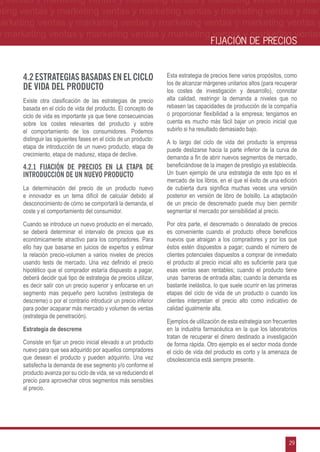 g ventas y marketing ventas y marketing ventas y marketing ventas y market-
eting ventas y marketing ventas y marketing ventas y marketing ventas y mar-
marketing ventas y marketing ventas y marketing ventas y marketing ventas y
 y marketing ventas y marketing ventas y marketing ventas y marketing ventas
                                                                                       FIJACIÓN DE PRECIOS



      4.2 Estrategias basadas en el ciclo                           Esta estrategia de precios tiene varios propósitos, como
                                                                    los de alcanzar márgenes unitarios altos (para recuperar
      de vida del producto                                          los costes de investigación y desarrollo), connotar
      Existe otra clasificación de las estrategias de precio        alta calidad, restringir la demanda a niveles que no
      basada en el ciclo de vida del producto. El concepto de       rebasen las capacidades de producción de la compañía
      ciclo de vida es importante ya que tiene consecuencias        o proporcionar flexibilidad a la empresa; tengamos en
      sobre los costes relevantes del producto y sobre              cuenta es mucho más fácil bajar un precio inicial que
      el comportamiento de los consumidores. Podemos                subirlo si ha resultado demasiado bajo.
      distinguir las siguientes fases en el ciclo de un producto:   A lo largo del ciclo de vida del producto la empresa
      etapa de introducción de un nuevo producto, etapa de          puede deslizarse hacia la parte inferior de la curva de
      crecimiento, etapa de madurez, etapa de declive.              demanda a fin de abrir nuevos segmentos de mercado,
      4.2.1 Fijación de precios en la etapa de                      beneficiándose de la imagen de prestigio ya establecida.
      introducción de un nuevo producto                             Un buen ejemplo de una estrategia de este tipo es el
                                                                    mercado de los libros, en el que el éxito de una edición
      La determinación del precio de un producto nuevo              de cubierta dura significa muchas veces una versión
      e innovador es un tema difícil de calcular debido al          posterior en versión de libro de bolsillo. La adaptación
      desconocimiento de cómo se comportará la demanda, el          de un precio de descremado puede muy bien permitir
      coste y el comportamiento del consumidor.                     segmentar el mercado por sensibilidad al precio.

      Cuando se introduce un nuevo producto en el mercado,          Por otra parte, el descremado o desnatado de precios
      se deberá determinar el intervalo de precios que es           es conveniente cuando el producto ofrece beneficios
      económicamente atractivo para los compradores. Para           nuevos que atraigan a los compradores y por los que
      ello hay que basarse en juicios de expertos y estimar         éstos estén dispuestos a pagar; cuando el número de
      la relación precio-volumen a varios niveles de precios        clientes potenciales dispuestos a comprar de inmediato
      usando tests de mercado. Una vez definido el precio           el producto al precio inicial alto es suficiente para que
      hipotético que el comprador estaría dispuesto a pagar,        esas ventas sean rentables; cuando el producto tiene
      deberá decidir qué tipo de estrategia de precios utilizar,    unas barreras de entrada altas; cuando la demanda es
      es decir salir con un precio superior y enfocarse en un       bastante inelástica, lo que suele ocurrir en las primeras
      segmento mas pequeño pero lucrativo (estrategia de            etapas del ciclo de vida de un producto o cuando los
      descreme) o por el contrario introducir un precio inferior    clientes interpretan el precio alto como indicativo de
      para poder acaparar más mercado y volumen de ventas           calidad igualmente alta.
      (estrategia de penetración).
                                                                    Ejemplos de utilización de esta estrategia son frecuentes
      Estrategia de descreme                                        en la industria farmacéutica en la que los laboratorios
                                                                    tratan de recuperar el dinero destinado a investigación
      Consiste en fijar un precio inicial elevado a un producto     de forma rápida. Otro ejemplo es el sector moda donde
      nuevo para que sea adquirido por aquellos compradores         el ciclo de vida del producto es corto y la amenaza de
      que desean el producto y pueden adquirirlo. Una vez           obsolescencia está siempre presente.
      satisfecha la demanda de ese segmento y/o conforme el
      producto avanza por su ciclo de vida, se va reduciendo el
      precio para aprovechar otros segmentos más sensibles
      al precio.




                                                                                                                         29
 