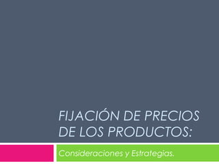 FIJACIÓN DE PRECIOS 
DE LOS PRODUCTOS: 
Consideraciones y Estrategias. 
 