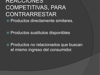 REACCIONES
COMPETITIVAS, PARA
CONTRARRESTAR
   Productos directamente similares.

   Productos sustitutos disponibles

   Productos no relacionados que buscan
    el mismo ingreso del consumidor.
 