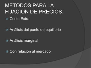 METODOS PARA LA
FIJACION DE PRECIOS.
   Costo Extra

   Análisis del punto de equilibrio

   Análisis marginal

   Con relación al mercado
 