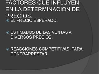 FACTORES QUE INFLUYEN
EN LA DETERMINACION DE
PRECIOS.
   EL PRECIO ESPERADO.

   ESTIMADOS DE LAS VENTAS A
    DIVERSOS PRECIOS.

   REACCIONES COMPETITIVAS, PARA
    CONTRARRESTAR
 