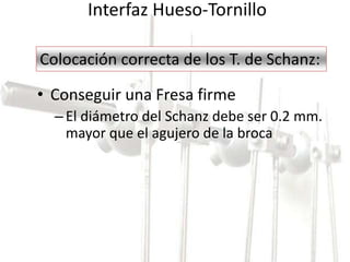 Interfaz Hueso-Tornillo 
Colocación correcta de los T. de Schanz: 
• Conseguir una Fresa firme 
– El diámetro del Schanz debe ser 0.2 mm. 
mayor que el agujero de la broca 
 