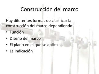 Construcción del marco 
Hay diferentes formas de clasificar la 
construcción del marco dependiendo: 
• Función 
• Diseño del marco 
• El plano en el que se aplica 
• La indicación 
 