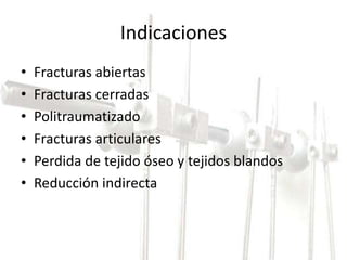 Indicaciones 
• Fracturas abiertas 
• Fracturas cerradas 
• Politraumatizado 
• Fracturas articulares 
• Perdida de tejido óseo y tejidos blandos 
• Reducción indirecta 
 