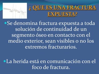 ¿ QUE ES UNA FRACTURA EXPUESTA?El foco lesional además de abarcar las partes blandas y hueso, incluye  vasos y nervios. Constituyen una urgencia traumatológica por su alto riesgo de complicaciones, entre la cual la principal es la INFECCIÓN.