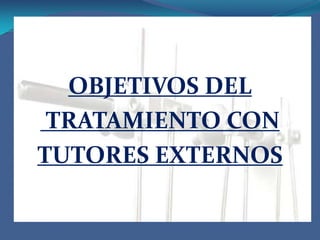 OBJETIVOS DEL TRATAMIENTO CON TUTORES EXTERNOS