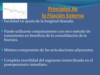 Principios de la Fijación ExternaFacilidad en ajuste de la longitud deseada.Puede utilizarse conjuntamente con otro método de tratamiento en beneficio de la consolidación de la fractura.Mínimo compromiso de las articulaciones adyacentes.Completa movilidad del segmento inmovilizado en el postoperatorio inmediato.