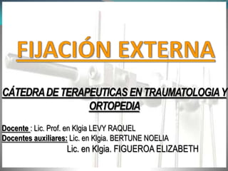 FIJACIÓN EXTERNA<br />CÁTEDRA DE TERAPEUTICAS EN TRAUMATOLOGIA Y ORTOPEDIA <br />Docente : Lic. Prof. en Klgia LEVY RAQUEL...