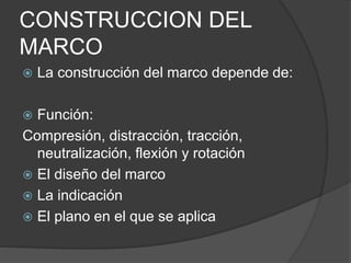 CONSTRUCCION DEL
MARCO
 La construcción del marco depende de:
 Función:
Compresión, distracción, tracción,
neutralización, flexión y rotación
 El diseño del marco
 La indicación
 El plano en el que se aplica
 