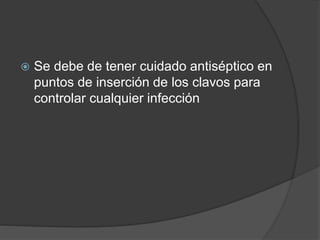  Se debe de tener cuidado antiséptico en
puntos de inserción de los clavos para
controlar cualquier infección
 