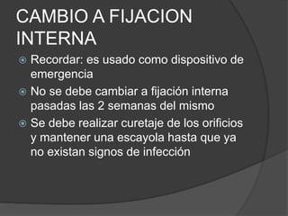 CAMBIO A FIJACION
INTERNA
 Recordar: es usado como dispositivo de
emergencia
 No se debe cambiar a fijación interna
pasadas las 2 semanas del mismo
 Se debe realizar curetaje de los orificios
y mantener una escayola hasta que ya
no existan signos de infección
 