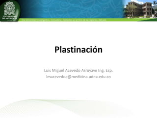 Plastinación
Luis Miguel Acevedo Arroyave Ing. Esp.
lmacevedoa@medicina.udea.edu.co

 