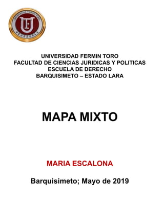 UNIVERSIDAD FERMIN TORO
FACULTAD DE CIENCIAS JURIDICAS Y POLITICAS
ESCUELA DE DERECHO
BARQUISIMETO – ESTADO LARA
MAPA MIXTO
MARIA ESCALONA
Barquisimeto; Mayo de 2019
 