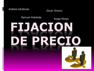 FIJACION
DE PRECIO
Andrea Cárdenas
Samuel Arboleda
Oscar Orozco
Diego Moran
 