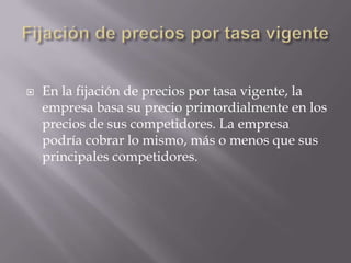 Fijación de precios por tasa vigenteEn la fijación de precios por tasa vigente, la empresa basa su precio primordialmente en los precios de sus competidores. La empresa podría cobrar lo mismo, más o menos que sus principales competidores.