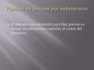 Fijación de precios por sobreprecioEl método más elemental para fijar precios es sumar un sobreprecio estándar al costos del producto.