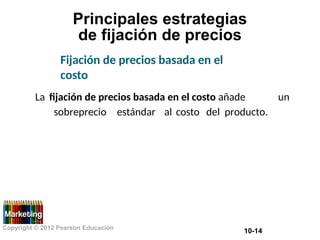 Principales estrategias
de fijación de precios
Fijación de precios basada en el
costo
La fijación de precios basada en el costo añade un
sobreprecio estándar al costo del producto.
Copyright © 2012 Pearson Educación
10-14
 