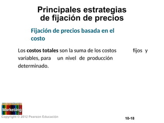 Principales estrategias
de fijación de precios
Fijación de precios basada en el
costo
Los costos totales son la suma de los costos fijos y
variables, para
determinado.
un nivel de producción
Copyright © 2012 Pearson Educación
10-18
 
