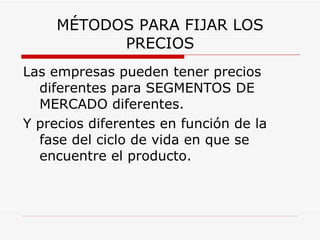 MÉTODOS PARA FIJAR LOS PRECIOS Las empresas pueden tener precios diferentes para SEGMENTOS DE MERCADO diferentes. Y precios diferentes en función de la fase del ciclo de vida en que se encuentre el producto. 