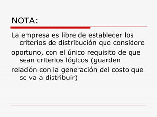 NOTA: La empresa es libre de establecer los criterios de distribución que considere oportuno, con el único requisito de que sean criterios lógicos (guarden relación con la generación del costo que se va a distribuir) 