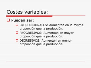 Costes variables: Pueden ser: PROPORCIONALES: Aumentan en la misma proporción que la producción. PROGRESIVOS: Aumentan en mayor proporción que la producción. DEGRESIVOS: Aumentan en menor proporción que la producción. 