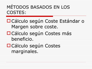 MÉTODOS BASADOS EN LOS COSTES: Cálculo según Coste Estándar o Margen sobre coste. Cálculo según Costes más beneficio. Cálculo según Costes marginales. 