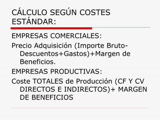 CÁLCULO SEGÚN COSTES ESTÁNDAR: EMPRESAS COMERCIALES: Precio Adquisición (Importe Bruto-Descuentos+Gastos)+Margen de Beneficios. EMPRESAS PRODUCTIVAS: Coste TOTALES de Producción (CF Y CV DIRECTOS E INDIRECTOS)+ MARGEN DE BENEFICIOS 