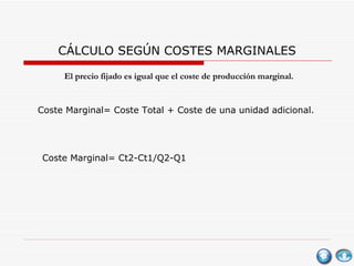 CÁLCULO SEGÚN COSTES MARGINALES El precio fijado es igual que el coste de producción marginal. Coste Marginal= Coste Total + Coste de una unidad adicional. Coste Marginal= Ct2-Ct1/Q2-Q1 