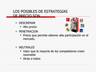 LOS POSIBLES DE ESTRATEGIAS  DE PRECIO SON ... DESCREMAR Alto precio  PENETRACION Precio que permite obtener alta participación en el mercado. NEUTRALES Valor que la mayoría de los competidores creen razonable Atrae a todos 