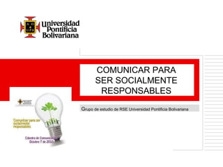 G rupo de estudio de RSE Universidad Pontificia Bolivariana COMUNICAR PARA SER SOCIALMENTE RESPONSABLES 