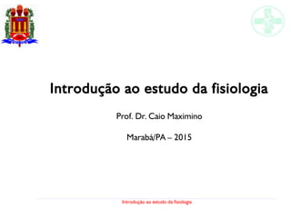 Introdução ao estudo da fisiologia
Introdução ao estudo da fisiologia
Prof. Dr. Caio Maximino
Marabá/PA – 2015
 