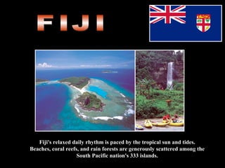 Fiji's relaxed daily rhythm is paced by the tropical sun and tides. Beaches, coral reefs, and rain forests are generously scattered   among the South Pacific nation's 333 islands. FIJI 