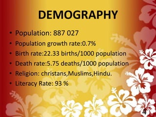 DEMOGRAPHY
• Population: 887 027
• Population growth rate:0.7%
• Birth rate:22.33 births/1000 population
• Death rate:5.75 deaths/1000 population
• Religion: christans,Muslims,Hindu.
• Literacy Rate: 93 %
4
 