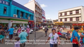 Population: Approximately 837,000 made up of indigenous
Fijians, Indians, Chinese, Europeans and South Pacific Islanders
 
