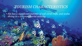 TOURISM CHARACTERISTICS
• Fiji has a significant number of soft coral reefs, and scuba
diving is a common tourist activity.
 
