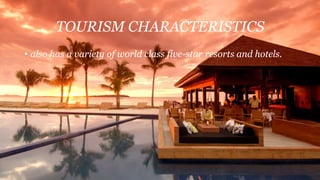 TOURISM CHARACTERISTICS
• also has a variety of world class five-star resorts and hotels.
 