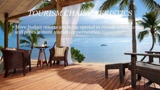TOURISM CHARACTERISTICS
• More budget resorts are being opened in remote areas, which
will provide more tourism opportunities.
 