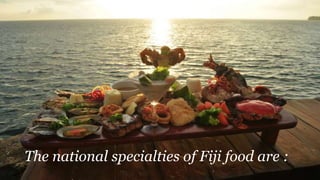 The national specialties of Fiji food are :
 