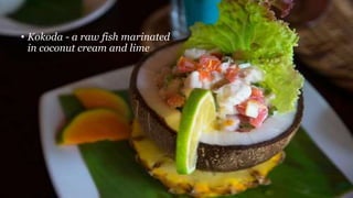 • Kokoda - a raw fish marinated
in coconut cream and lime
 