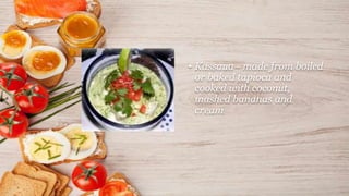 • Kassaua - made from boiled
or baked tapioca and
cooked with coconut,
mashed bananas and
cream
 
